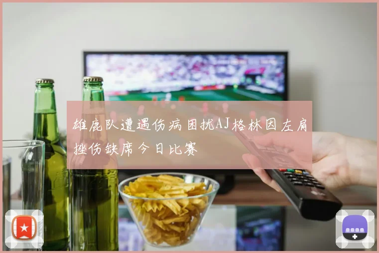 雄鹿队遭遇伤病困扰AJ格林因左肩挫伤缺席今日比赛