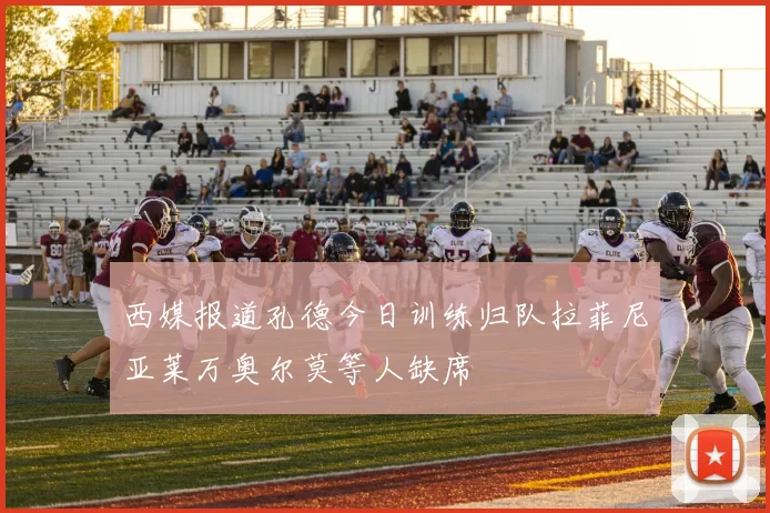 西媒报道孔德今日训练归队拉菲尼亚莱万奥尔莫等人缺席