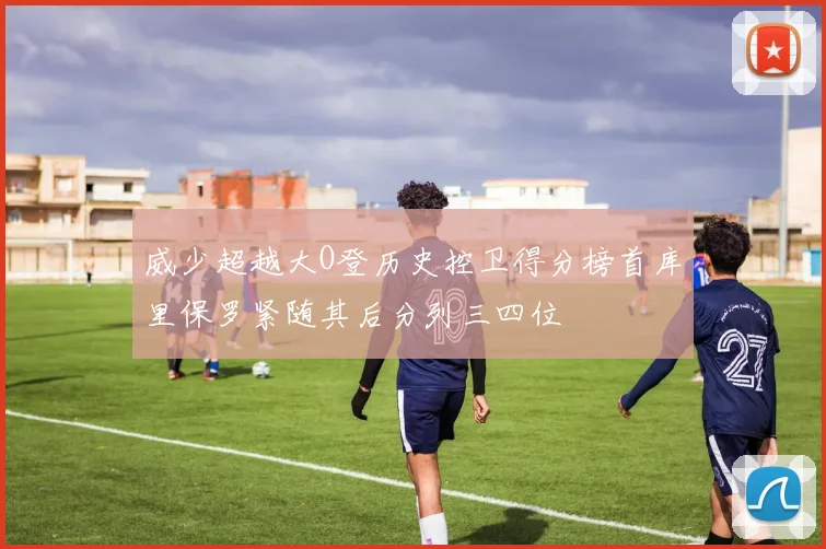 威少超越大O登历史控卫得分榜首库里保罗紧随其后分列三四位