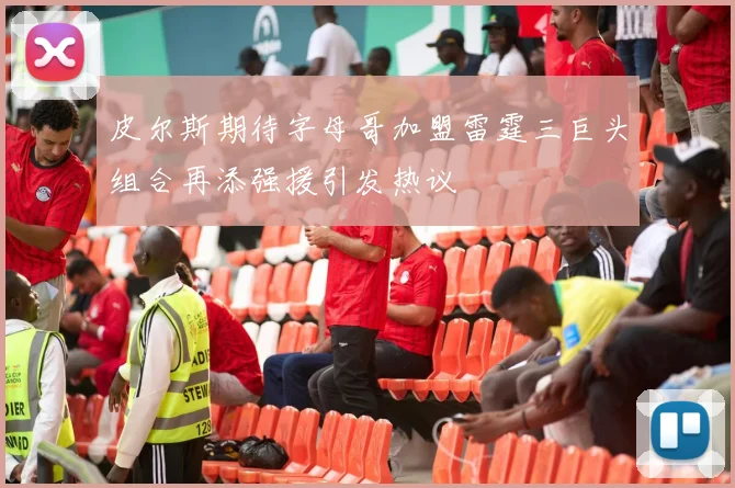 皮尔斯期待字母哥加盟雷霆三巨头组合再添强援引发热议
