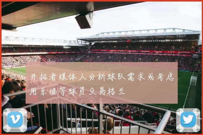 开拓者媒体人分析球队需求或考虑用乐福等球员交易格兰