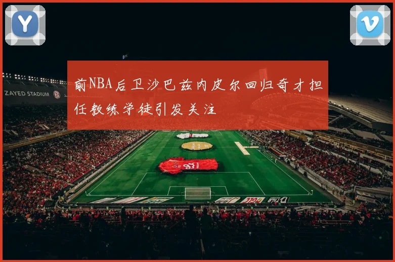 前NBA后卫沙巴兹内皮尔回归奇才担任教练学徒引发关注