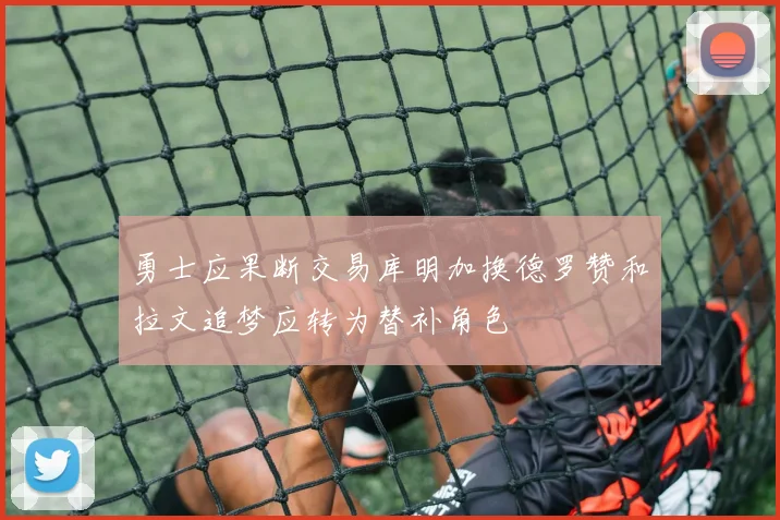 勇士应果断交易库明加换德罗赞和拉文追梦应转为替补角色