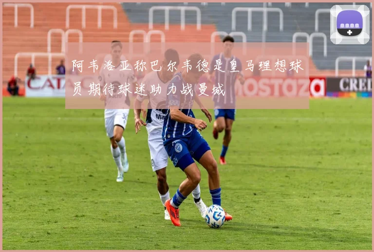 阿韦洛亚称巴尔韦德是皇马理想球员期待球迷助力战曼城
