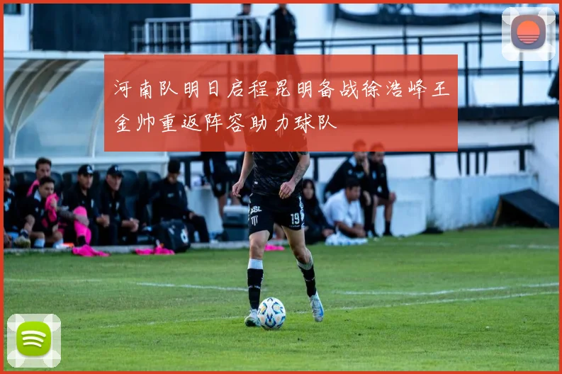 河南队明日启程昆明备战徐浩峰王金帅重返阵容助力球队