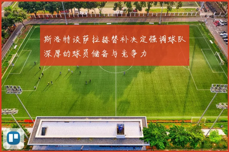 斯洛特谈萨拉赫替补决定强调球队深厚的球员储备与竞争力