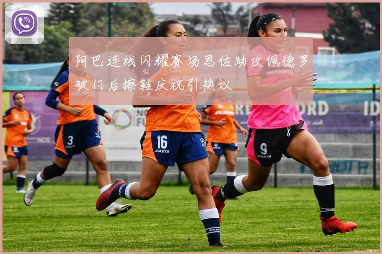 阿巴连线闪耀赛场恩佐助攻佩德罗破门后擦鞋庆祝引热议