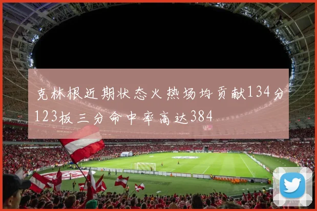 克林根近期状态火热场均贡献134分123板三分命中率高达384