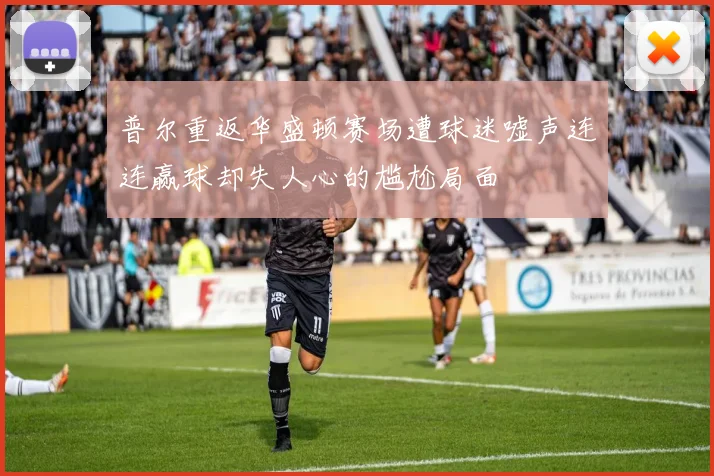 普尔重返华盛顿赛场遭球迷嘘声连连赢球却失人心的尴尬局面