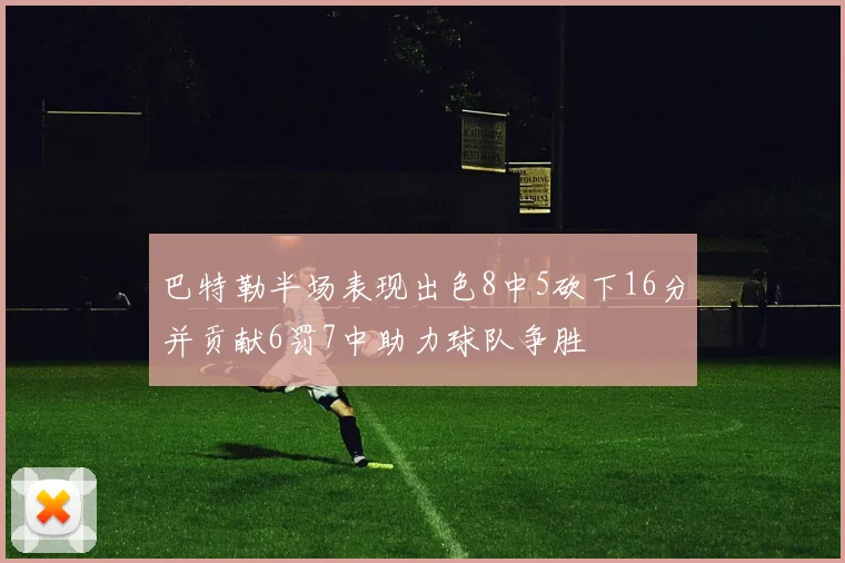 巴特勒半场表现出色8中5砍下16分并贡献6罚7中助力球队争胜