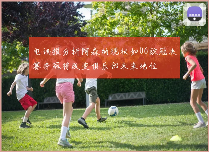 电讯报分析阿森纳现状如06欧冠决赛夺冠将改变俱乐部未来地位