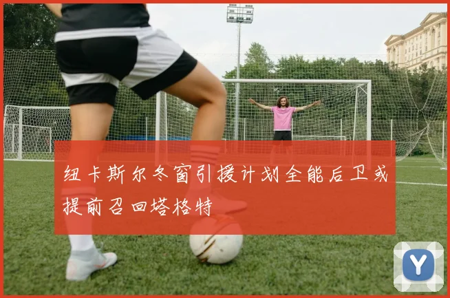 纽卡斯尔冬窗引援计划全能后卫或提前召回塔格特