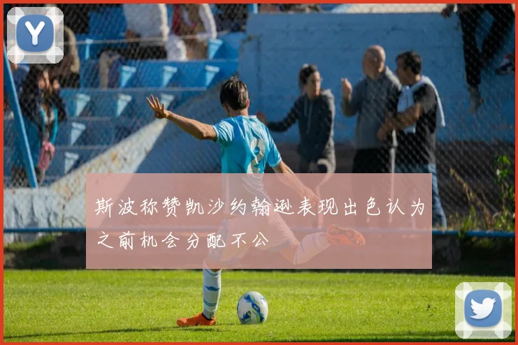 斯波称赞凯沙约翰逊表现出色认为之前机会分配不公