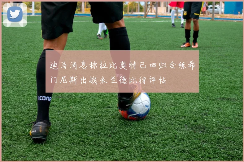 迪马消息称拉比奥特已回归合练希门尼斯出战米兰德比待评估