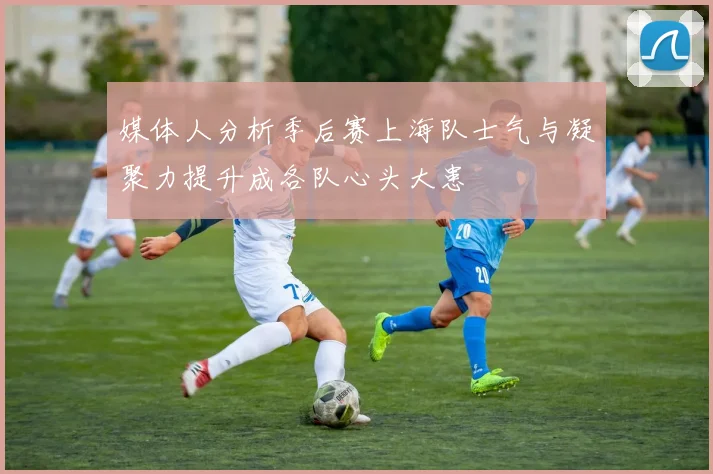 媒体人分析季后赛上海队士气与凝聚力提升成各队心头大患
