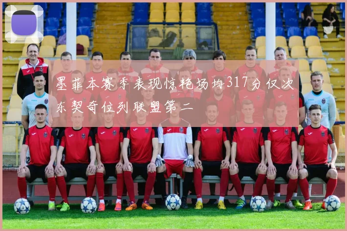 墨菲本赛季表现惊艳场均317分仅次东契奇位列联盟第二