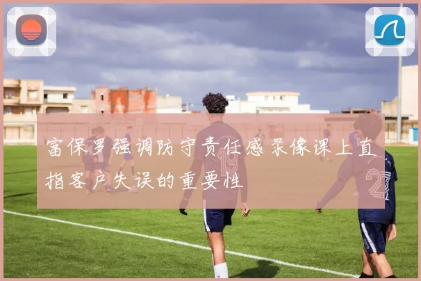 富保罗强调防守责任感录像课上直指客户失误的重要性