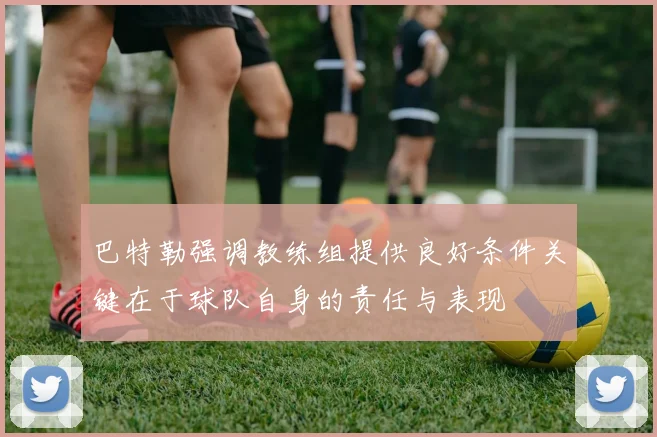 巴特勒强调教练组提供良好条件关键在于球队自身的责任与表现