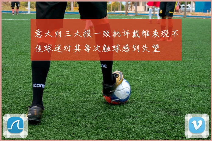 意大利三大报一致批评戴维表现不佳球迷对其每次触球感到失望