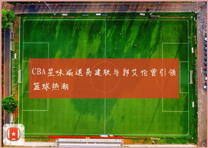 CBA星味减退易建联与郭艾伦曾引领篮球热潮