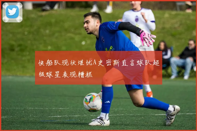 快船队现状堪忧A史密斯直言球队超级球星表现糟糕