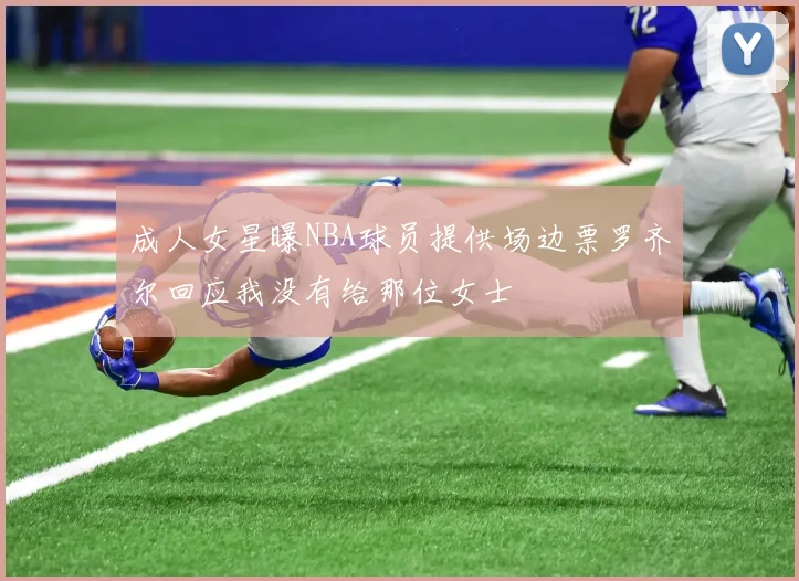 成人女星曝NBA球员提供场边票罗齐尔回应我没有给那位女士