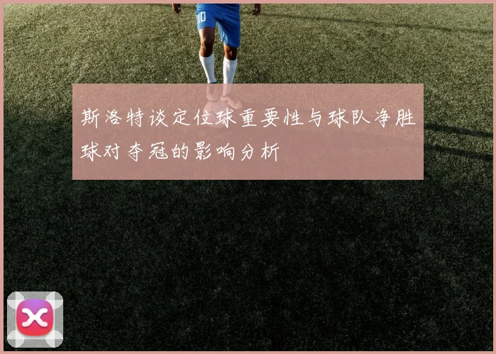 斯洛特谈定位球重要性与球队净胜球对夺冠的影响分析