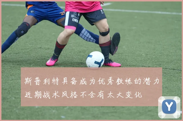 斯普利特具备成为优秀教练的潜力近期战术风格不会有太大变化