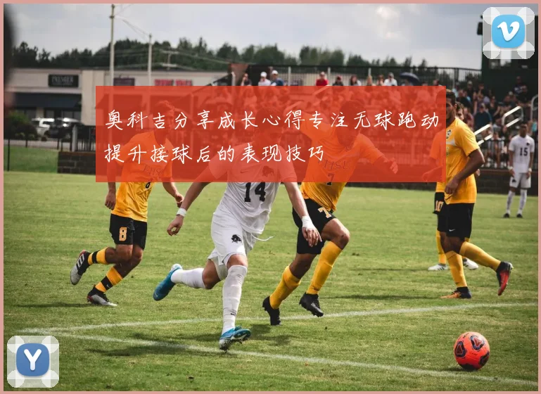 奥科吉分享成长心得专注无球跑动提升接球后的表现技巧
