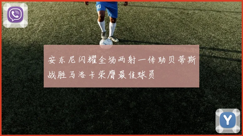 安东尼闪耀全场两射一传助贝蒂斯战胜马洛卡荣膺最佳球员