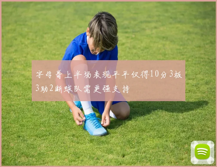字母哥上半场表现平平仅得10分3板3助2断球队需更强支持