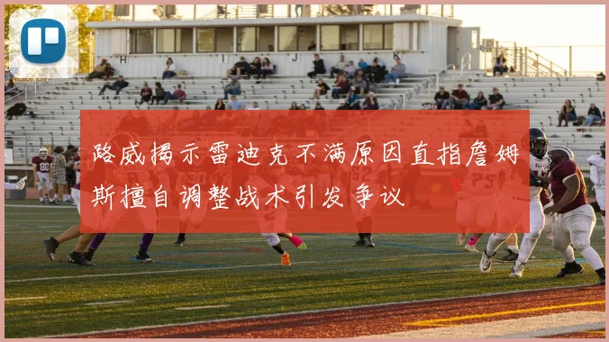 路威揭示雷迪克不满原因直指詹姆斯擅自调整战术引发争议