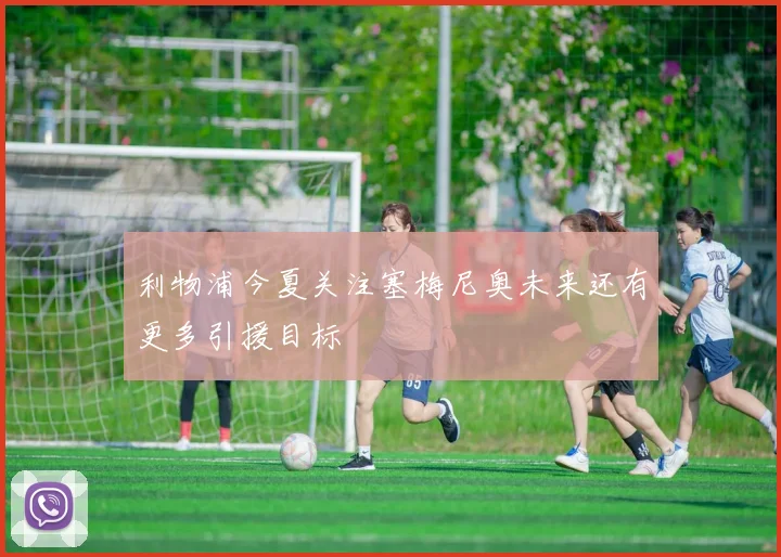 利物浦今夏关注塞梅尼奥未来还有更多引援目标