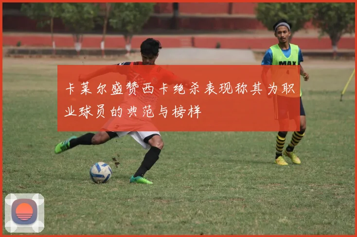 卡莱尔盛赞西卡绝杀表现称其为职业球员的典范与榜样