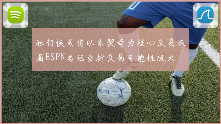 独行侠或将以东契奇为核心交易浓眉ESPN名记分析交易可能性极大