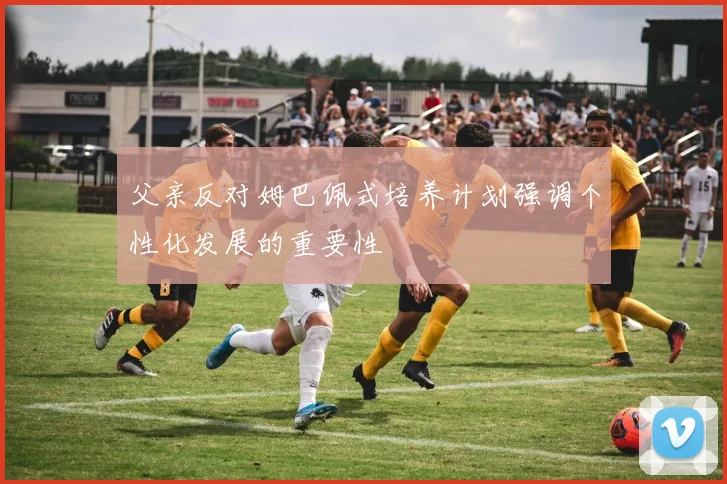 父亲反对姆巴佩式培养计划强调个性化发展的重要性