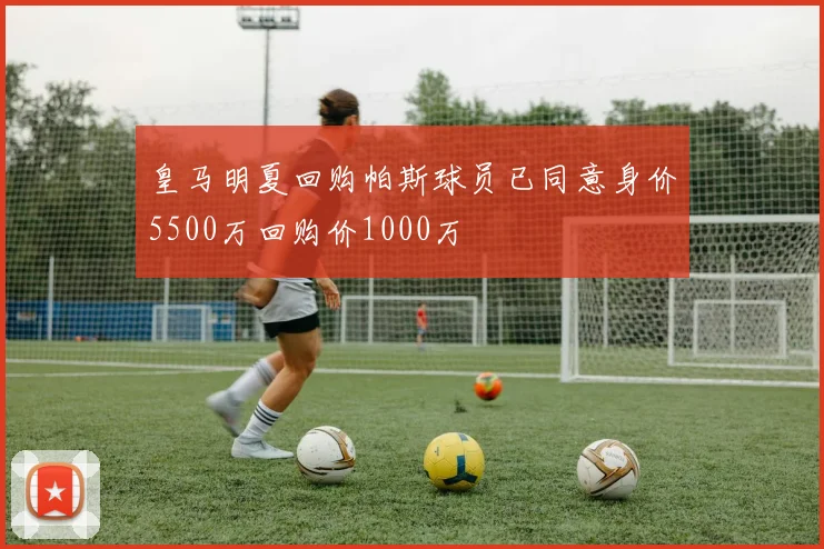 皇马明夏回购帕斯球员已同意身价5500万回购价1000万