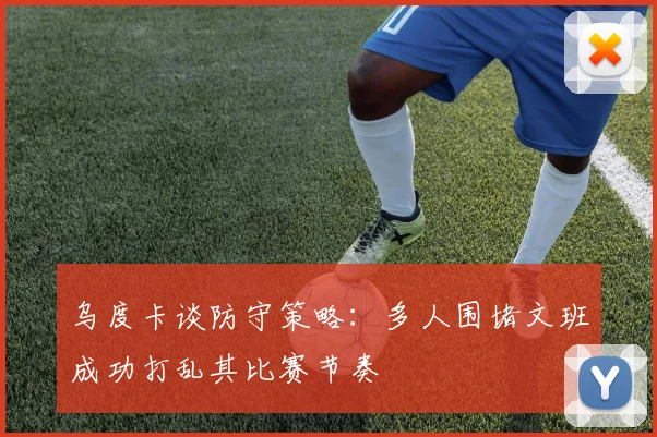 乌度卡谈防守策略：多人围堵文班成功打乱其比赛节奏