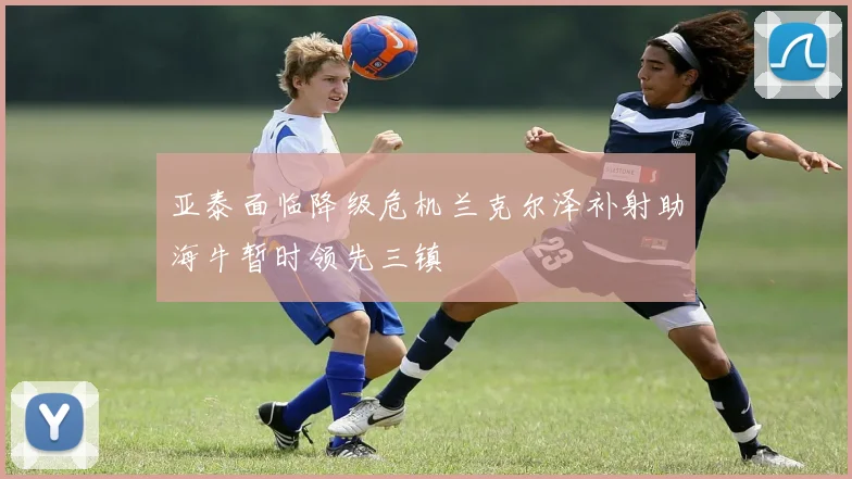 亚泰面临降级危机兰克尔泽补射助海牛暂时领先三镇