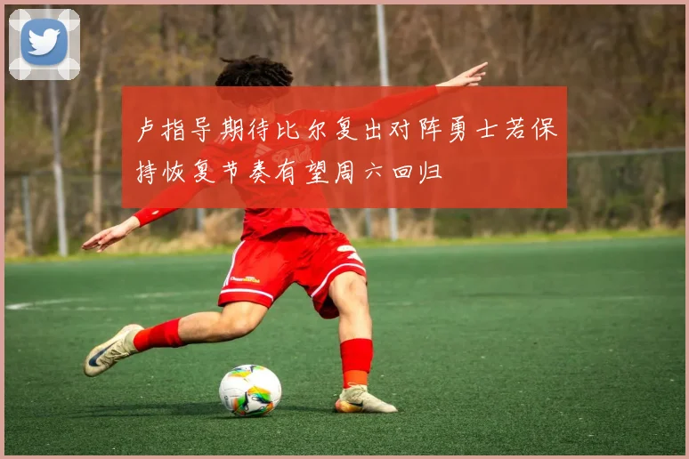 卢指导期待比尔复出对阵勇士若保持恢复节奏有望周六回归