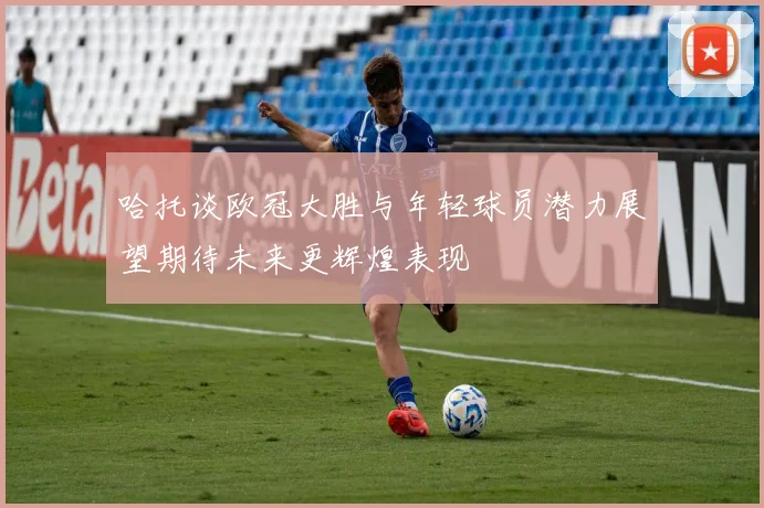 哈托谈欧冠大胜与年轻球员潜力展望期待未来更辉煌表现