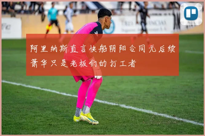 阿里纳斯直言快船阴阳合同无后续萧华只是老板们的打工者