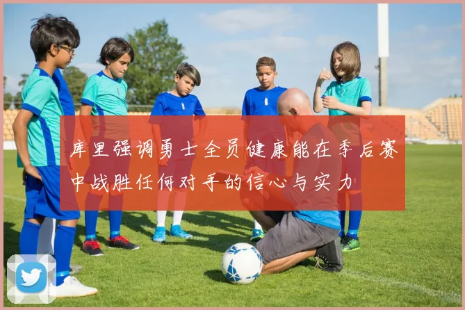 库里强调勇士全员健康能在季后赛中战胜任何对手的信心与实力