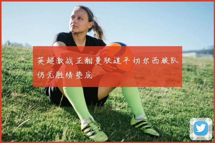 英超激战正酣曼联追平切尔西狼队仍无胜绩垫底