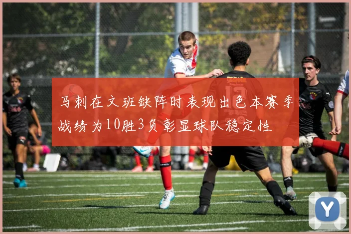 马刺在文班缺阵时表现出色本赛季战绩为10胜3负彰显球队稳定性