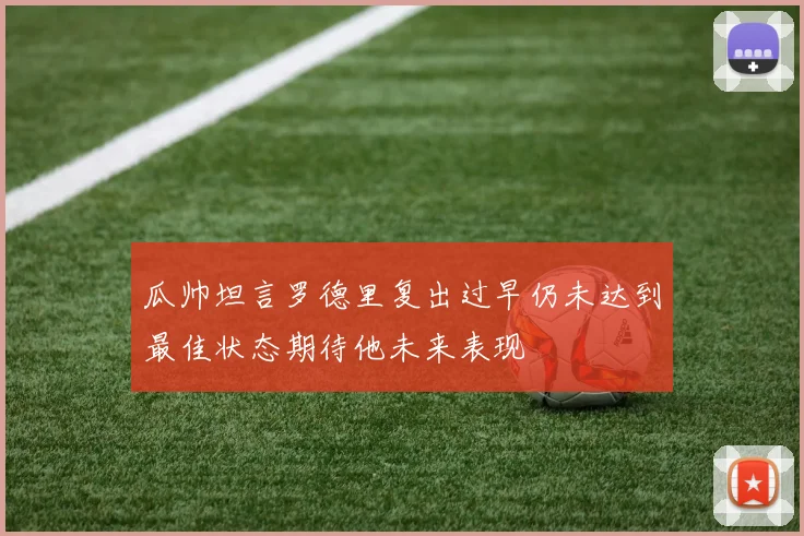 瓜帅坦言罗德里复出过早仍未达到最佳状态期待他未来表现