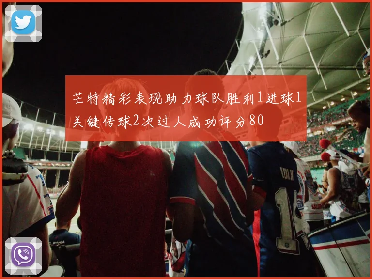芒特精彩表现助力球队胜利1进球1关键传球2次过人成功评分80