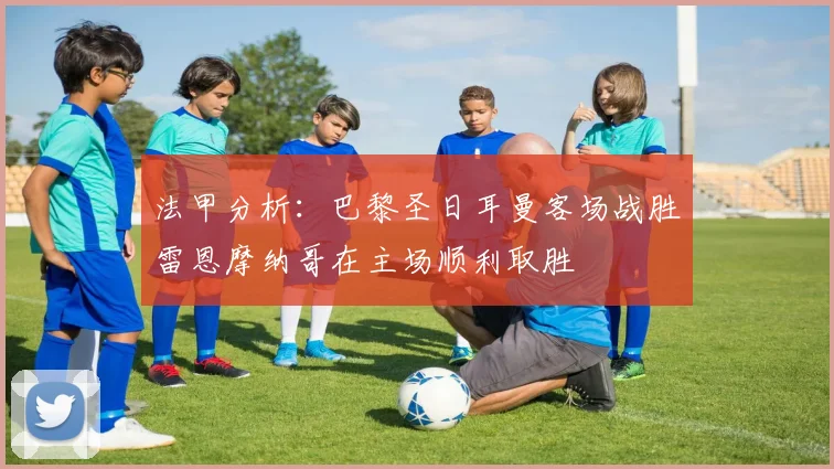 法甲分析：巴黎圣日耳曼客场战胜雷恩摩纳哥在主场顺利取胜