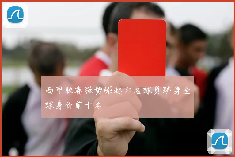 西甲联赛强势崛起六名球员跻身全球身价前十名