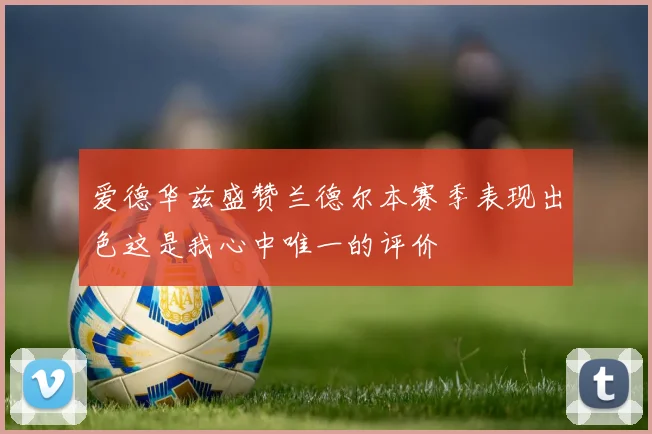 爱德华兹盛赞兰德尔本赛季表现出色这是我心中唯一的评价